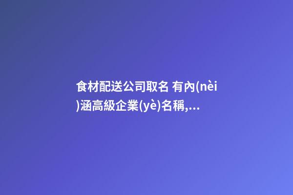 食材配送公司取名 有內(nèi)涵高級企業(yè)名稱,起名之家-第1張-公司起名-玄機派
